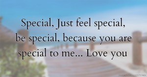 Special, Just feel special, be special, because you are special to me... Love you.