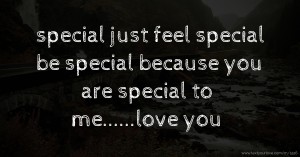 special just feel special be special because you are special to me......love you
