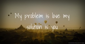 My problem is love my solution is you