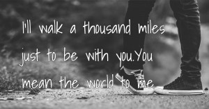 I'll walk a thousand miles just to be with you.You mean the world to me