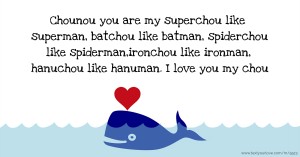 Chounou you are my superchou like superman, batchou like batman, spiderchou like spiderman,ironchou like ironman, hanuchou like hanuman. I love you my chou.