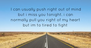 I can usually push right out of mind but i miss you tonight. i can normally pull you right of my heart but im to tired to fight.