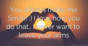 You always make me   Smile! :) I love how you do that.. I never want to leave your arms.