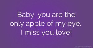 Baby, you are the only apple of my eye. I miss you love!