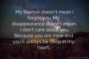 My Silence doesn't mean I forgot you. My disappearance doesn't mean I don't care about you. Because you are mine and you'll always be deep in my heart...