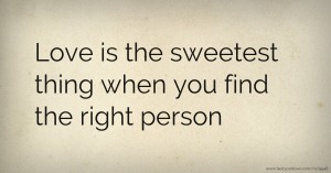 Love is the sweetest thing when you find the right person