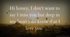 Hi honey, I don't want to say I miss you but deep in my heart I do know that I love you.