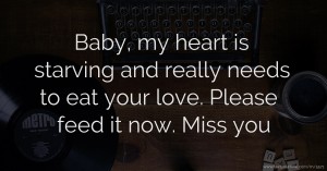 Baby, my heart is starving and really needs to eat your love. Please feed it now. Miss you.
