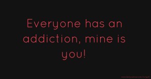 Everyone has an addiction, mine is you!