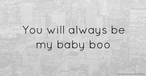 You will always be my baby boo.