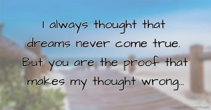 I always thought that dreams never come true. But you are the proof that makes my thought wrong...