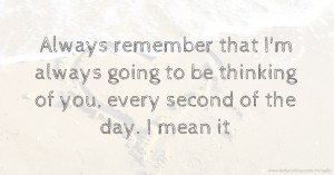 Always remember that I'm always going to be thinking of you, every second of the day. I mean it.