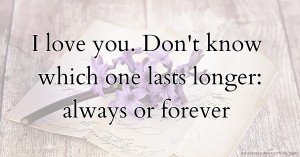 I love you. Don't know which one lasts longer: always or forever.