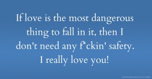 If love is the most dangerous thing to fall in it, then I don't need any f*ckin' safety. I really love you!