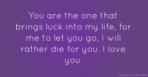 You are the one that brings luck into my life, for me to let you go, I will rather die for you. I love you.