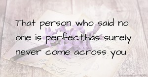 That person who said no one is perfect,has surely never come across you