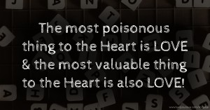 The most poisonous thing to the Heart is LOVE & the most valuable thing to the Heart is also LOVE!