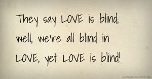 They say LOVE is blind; well, we're all blind in LOVE, yet LOVE is blind!