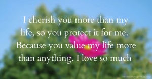 I cherish you more than my life, so you protect it for me. Because you value my life more than anything. I love so much.