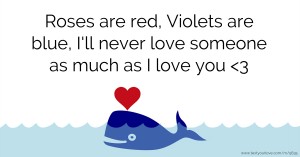 Roses are red,  Violets are blue,  I'll never love someone as much as I love you <3