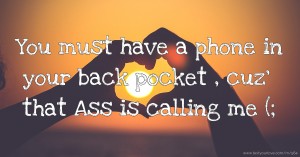 You must have a phone in your back pocket , cuz' that Ass is calling me (;