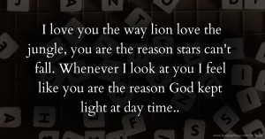 I love you the way lion love the jungle, you are the reason stars can't fall. Whenever I look at you I feel like you are the reason God kept light at day time..