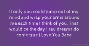 If only you could jump out of my mind and wrap your arms around me each time I think of you. That would be the day I say dreams do come true  I Love You Babe