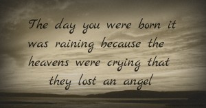 The day you were born it was raining because the heavens were crying that they lost an angel.