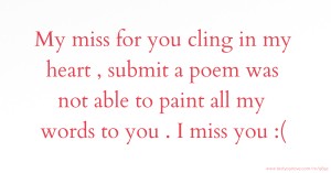 My miss for you cling in my heart , submit a poem was not able to paint all my words to you . I miss you :(