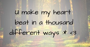 U make my heart beat in a thousand different ways :* <3