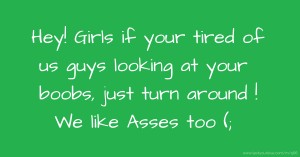 Hey! Girls if your tired of us guys looking at your boobs, just turn around ! We like Asses too (;