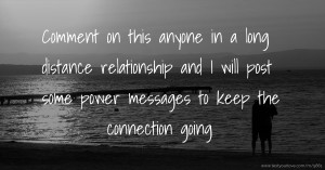 Comment on this anyone in a long distance relationship and I will post some power messages to keep the connection going