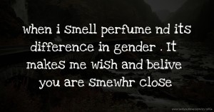 when i smell perfume nd its difference in gender . It makes me wish and belive you are smewhr close.
