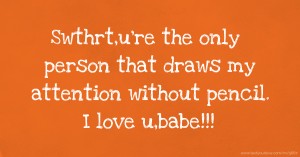 Swthrt,u're the only person that draws my attention without pencil. I love u,babe!!!