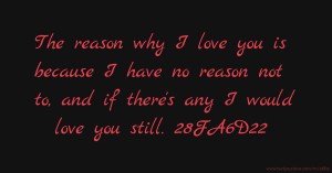 The reason why I love you is because I have no reason not to, and if there's any I would love you still. 28FA6D22