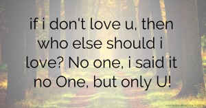 if i don't love u, then who else should i love? No one, i said it no One, but only U!