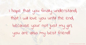 I hope that you finally understand, that I will love you untill the end, because your not just my girl, you are also my best friend!