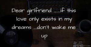 Dear girlfriend ........if this love only exists in my dreams ....don't wake me up