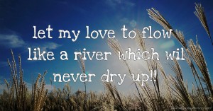let my love to flow like a river which wil never dry up!!