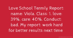 Love School Termly Report: name: Viola. Class: 1. love: 39%. care: 40%. Conduct: bad. My report: work hard for better results next time.