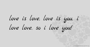 love is love. love is you. i love love. so i love you!