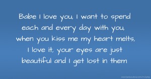 Babe I love you, I want to spend each and every day with you, when you kiss me my heart melts, I love it, your eyes are just beautiful and I get lost in them.