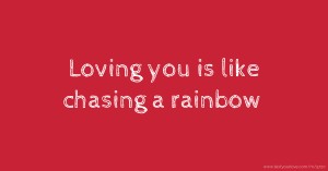 Loving you is like chasing a rainbow.