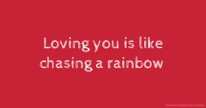 Loving you is like chasing a rainbow.