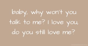 baby, why won't you talk to me? I love you, do you still love me?