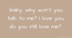 baby, why won't you talk to me? I love you, do you still love me?