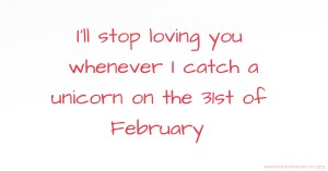 I'll stop loving you whenever I catch a unicorn on the 31st of February.