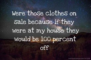 Were those clothes on sale because if they were at my house they would be 100 percent off