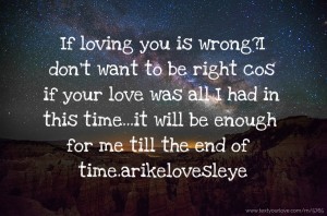 If loving you is wrong?I don't want to be right cos if your love was all I had in this time...it will be enough for me till the end of time.arikelovesleye