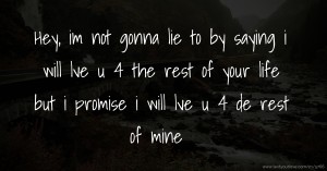 Hey, im not gonna lie to by saying i will lve u 4 the rest of your life but i promise i will lve u 4 de rest of mine
